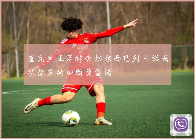 查瓦里亚若转会切尔西巴列卡诺或从赫罗纳回购莫雷诺