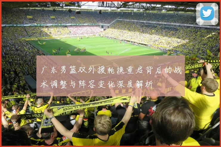 广东男篮双外援轮换重启背后的战术调整与阵容变化深度解析