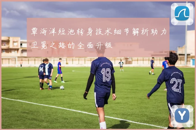 覃海洋短池转身技术细节解析助力卫冕之路的全面升级