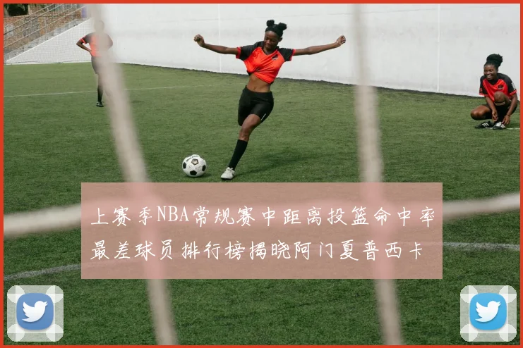 上赛季NBA常规赛中距离投篮命中率最差球员排行榜揭晓阿门夏普西卡名列前三