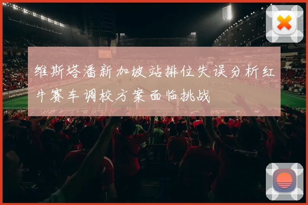 维斯塔潘新加坡站排位失误分析红牛赛车调校方案面临挑战